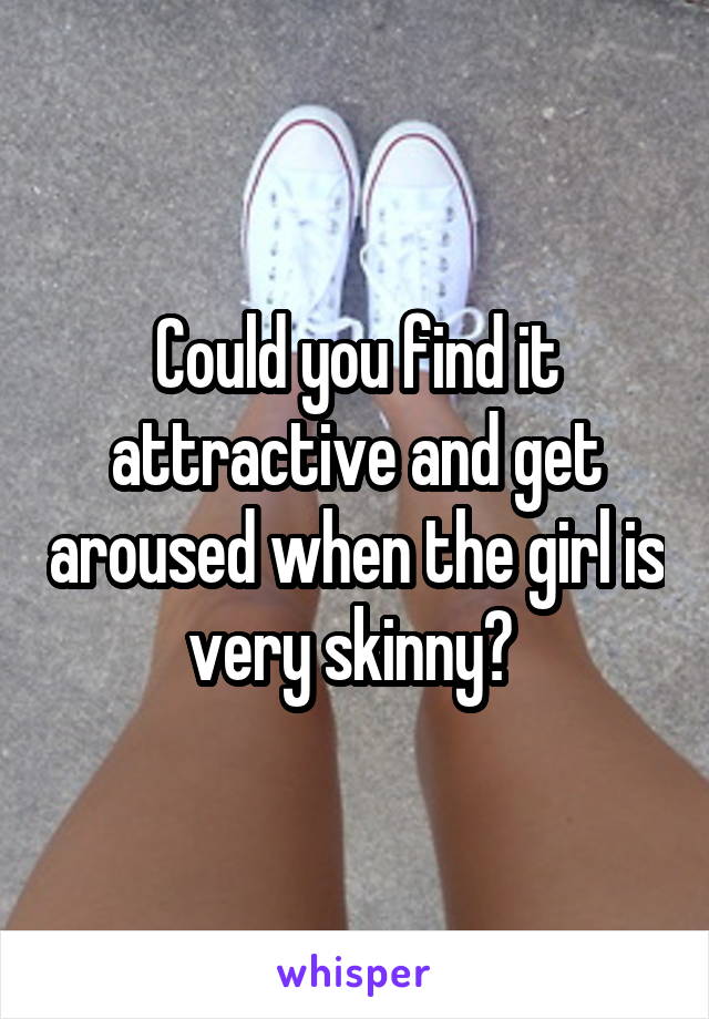 Could you find it attractive and get aroused when the girl is very skinny? 