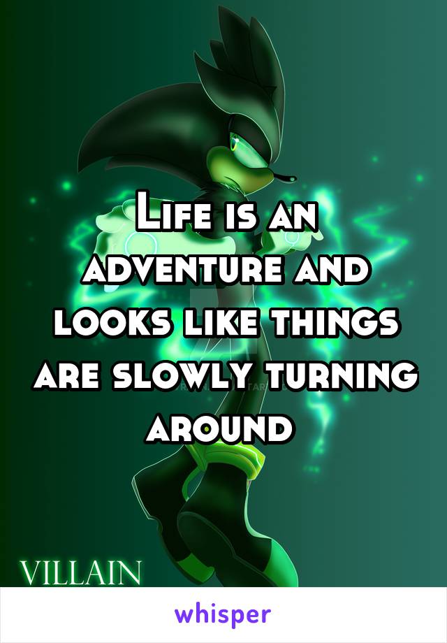 Life is an adventure and looks like things are slowly turning around 