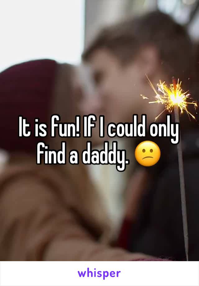 It is fun! If I could only find a daddy. 😕