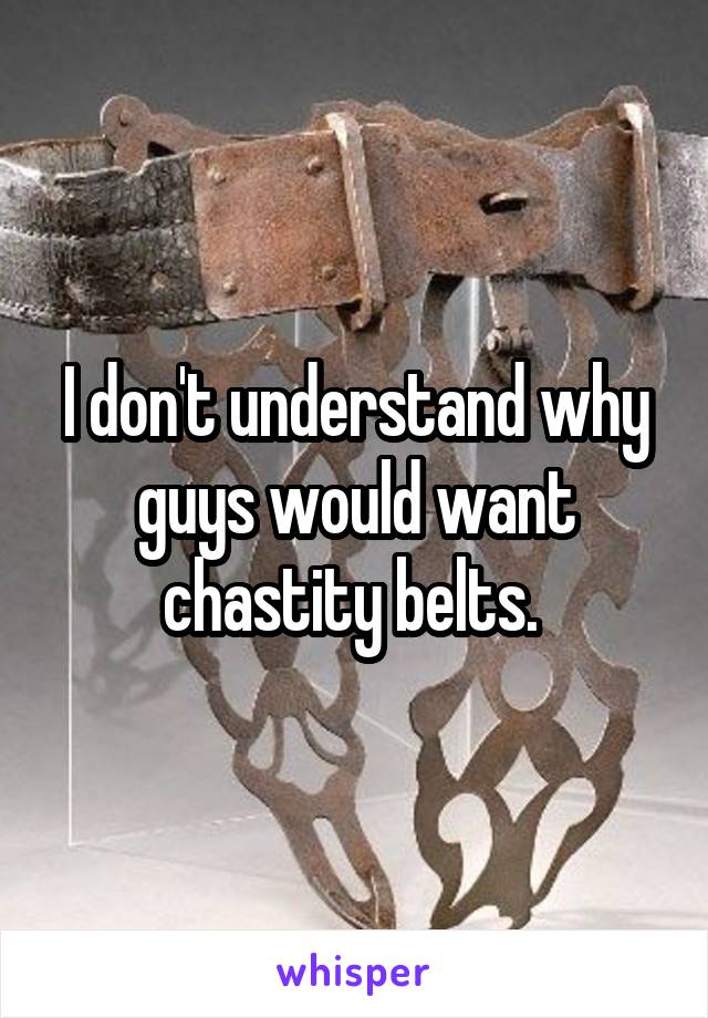 I don't understand why guys would want chastity belts. 