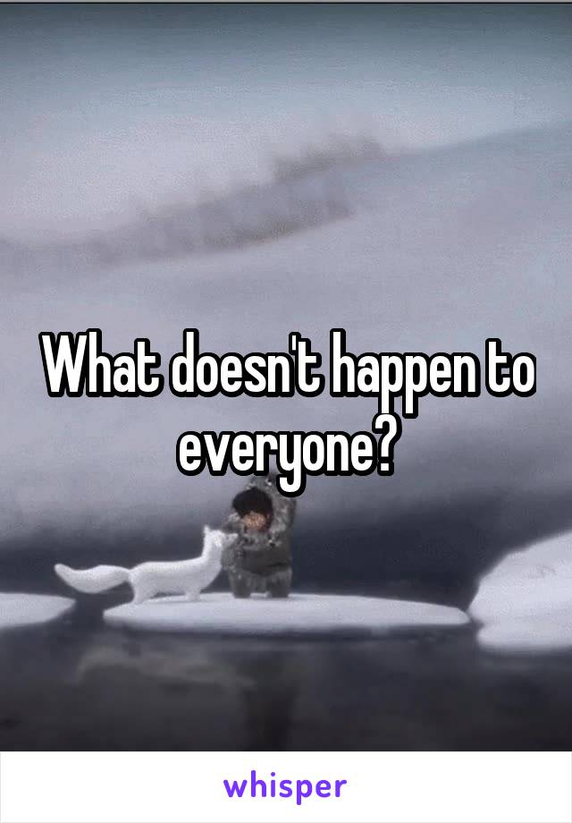 What doesn't happen to everyone?