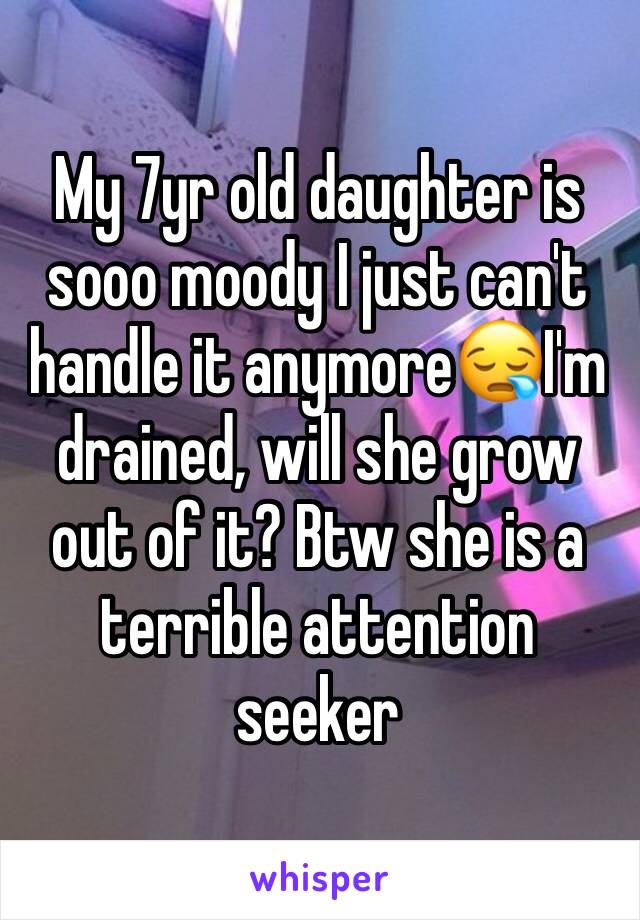 My 7yr old daughter is sooo moody I just can't handle it anymore😪I'm drained, will she grow out of it? Btw she is a terrible attention seeker