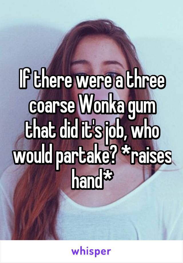 If there were a three coarse Wonka gum that did it's job, who would partake? *raises hand*