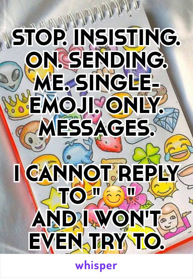 STOP. INSISTING. ON. SENDING. ME. SINGLE-EMOJI. ONLY. MESSAGES.

I CANNOT REPLY TO "😊"
AND I WON'T EVEN TRY TO.