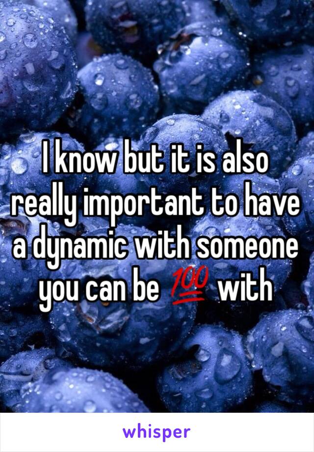 I know but it is also really important to have a dynamic with someone you can be 💯 with