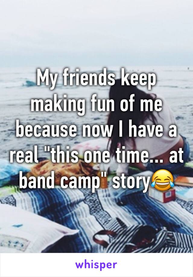 My friends keep making fun of me because now I have a real "this one time... at band camp" story😂