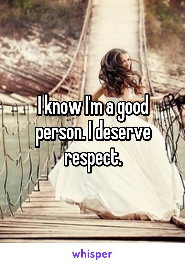 I know I'm a good person. I deserve respect.