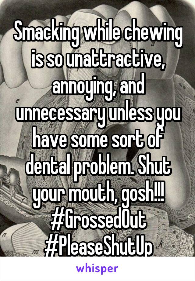 Smacking while chewing is so unattractive, annoying, and unnecessary unless you have some sort of dental problem. Shut your mouth, gosh!!! #GrossedOut #PleaseShutUp