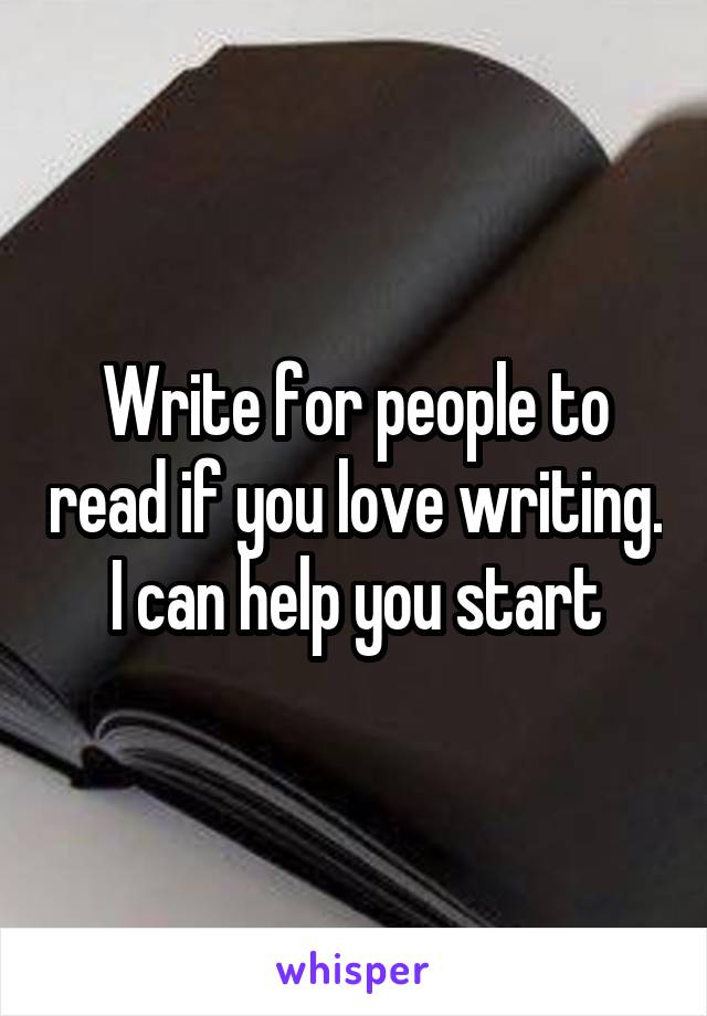 Write for people to read if you love writing. I can help you start