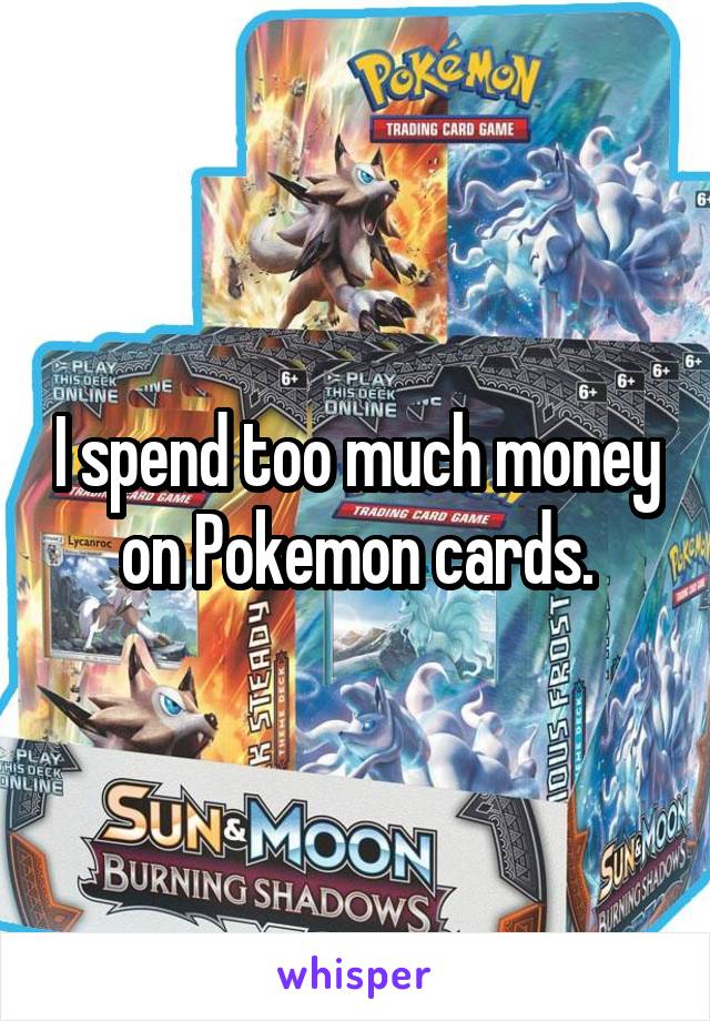 I spend too much money on Pokemon cards.