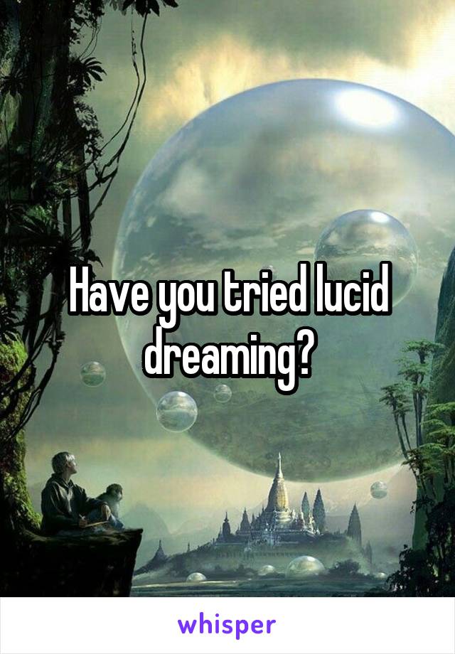 Have you tried lucid dreaming?