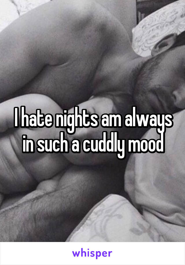 I hate nights am always in such a cuddly mood