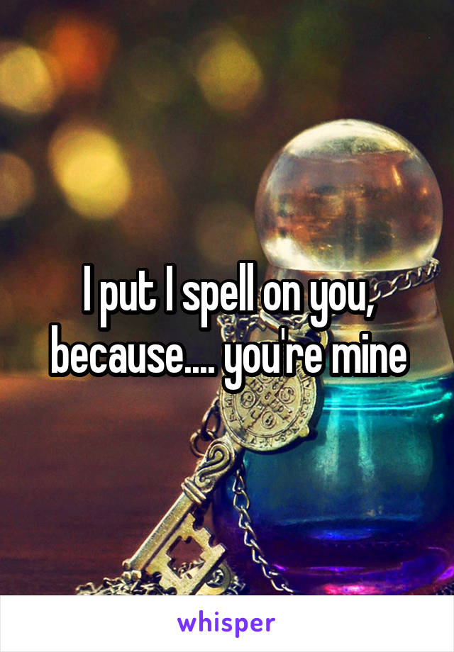 I put I spell on you, because.... you're mine