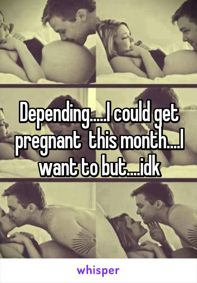 Depending.....I could get pregnant  this month....I want to but....idk