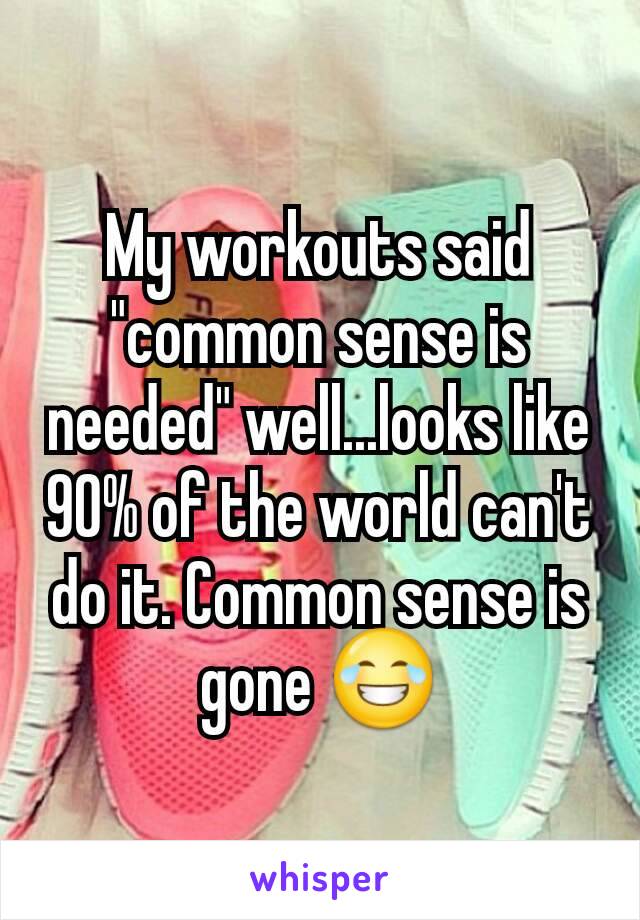 My workouts said "common sense is needed" well...looks like 90% of the world can't do it. Common sense is gone 😂