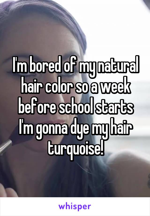 I'm bored of my natural hair color so a week before school starts I'm gonna dye my hair turquoise!