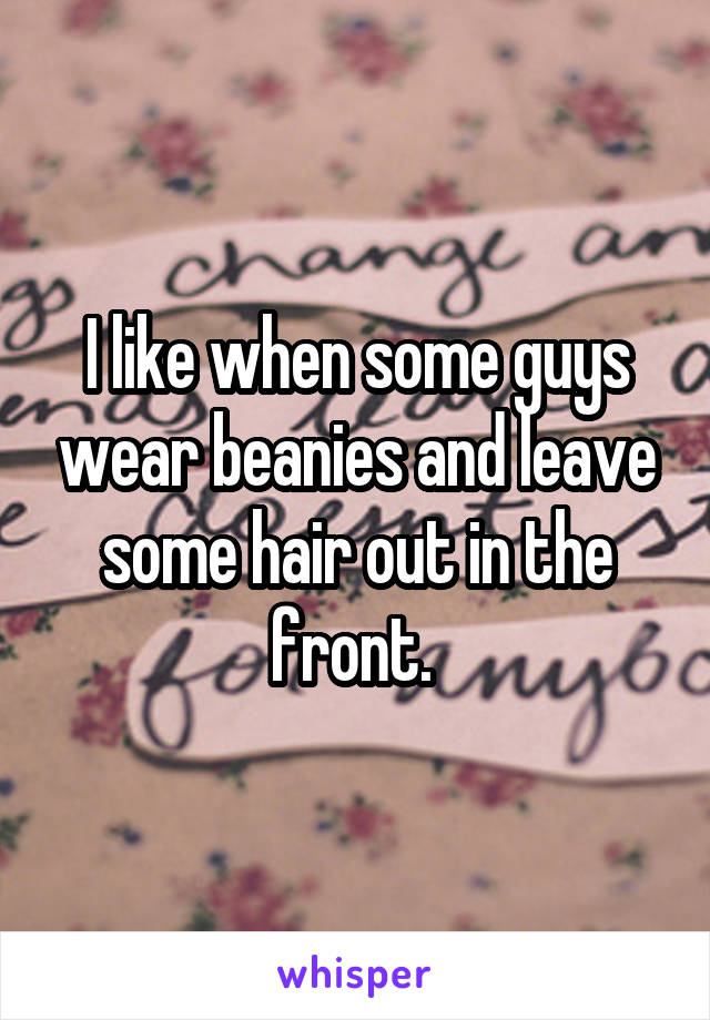 I like when some guys wear beanies and leave some hair out in the front. 