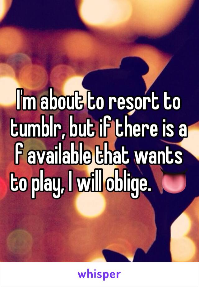 I'm about to resort to tumblr, but if there is a f available that wants to play, I will oblige.  👅