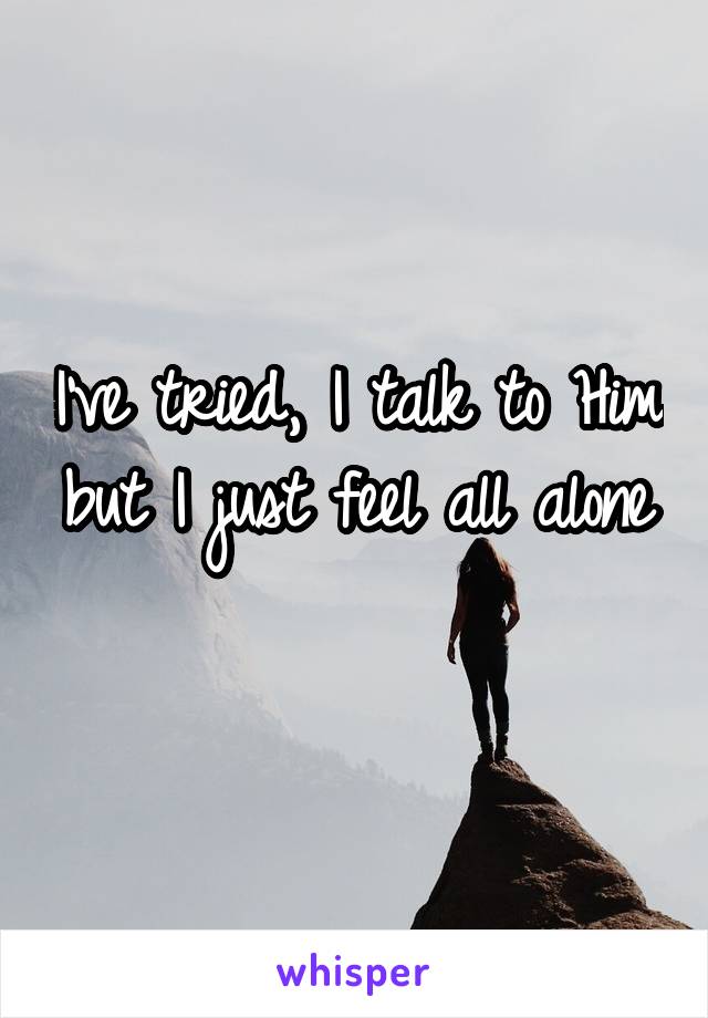 I've tried, I talk to Him but I just feel all alone 