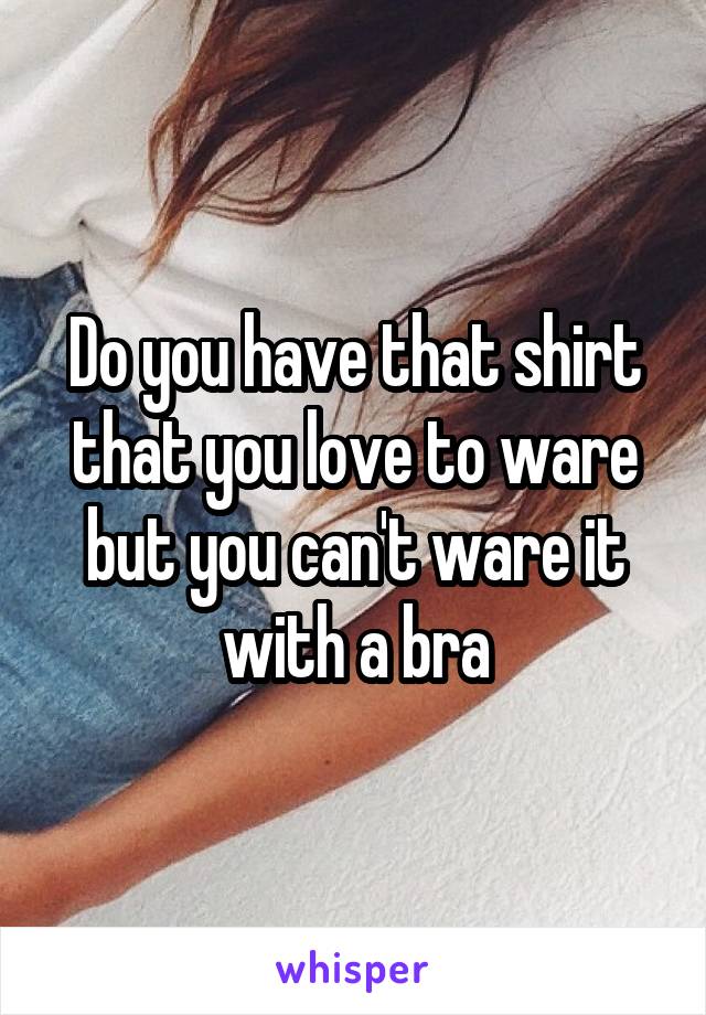 Do you have that shirt that you love to ware but you can't ware it with a bra