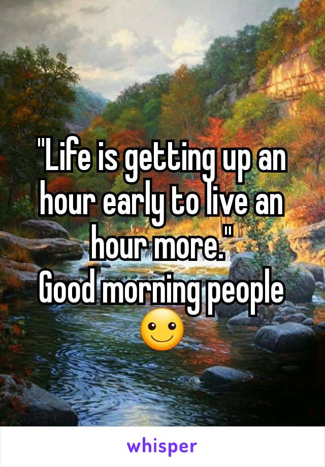 "Life is getting up an hour early to live an hour more."
Good morning people ☺