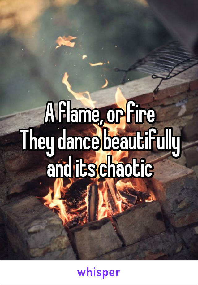 A flame, or fire
They dance beautifully and its chaotic