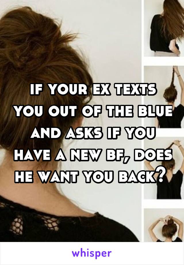 if your ex texts you out of the blue and asks if you have a new bf, does he want you back? 