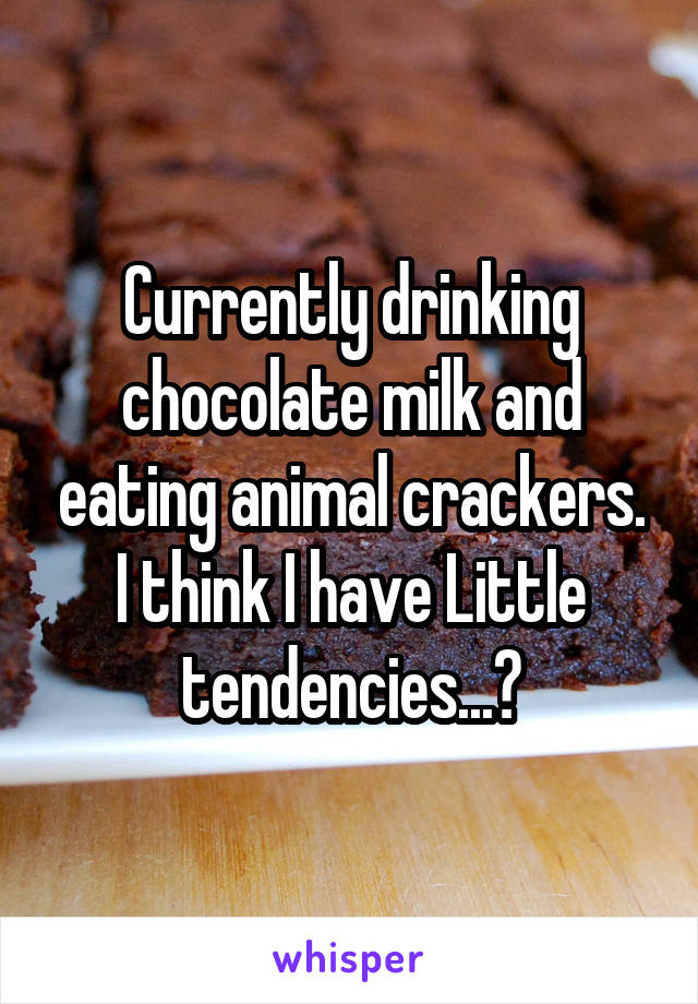 Currently drinking chocolate milk and eating animal crackers.
I think I have Little tendencies...?