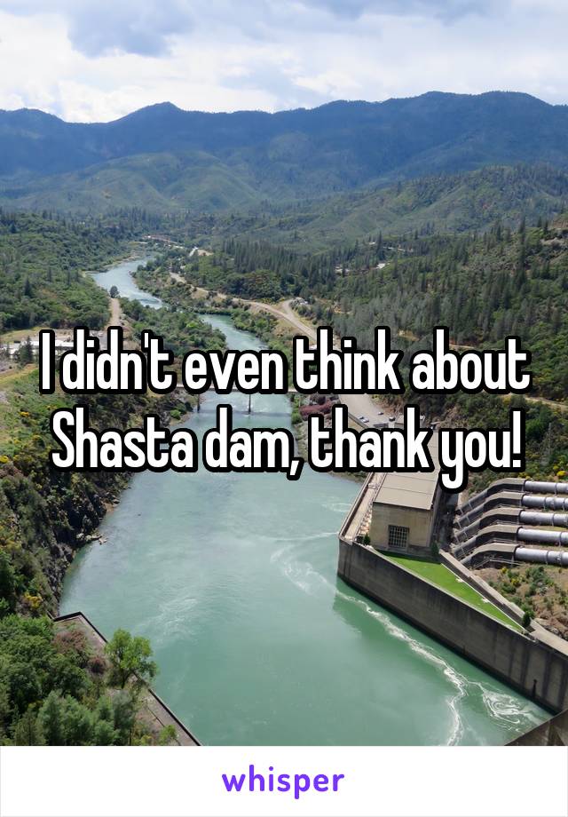 I didn't even think about Shasta dam, thank you!