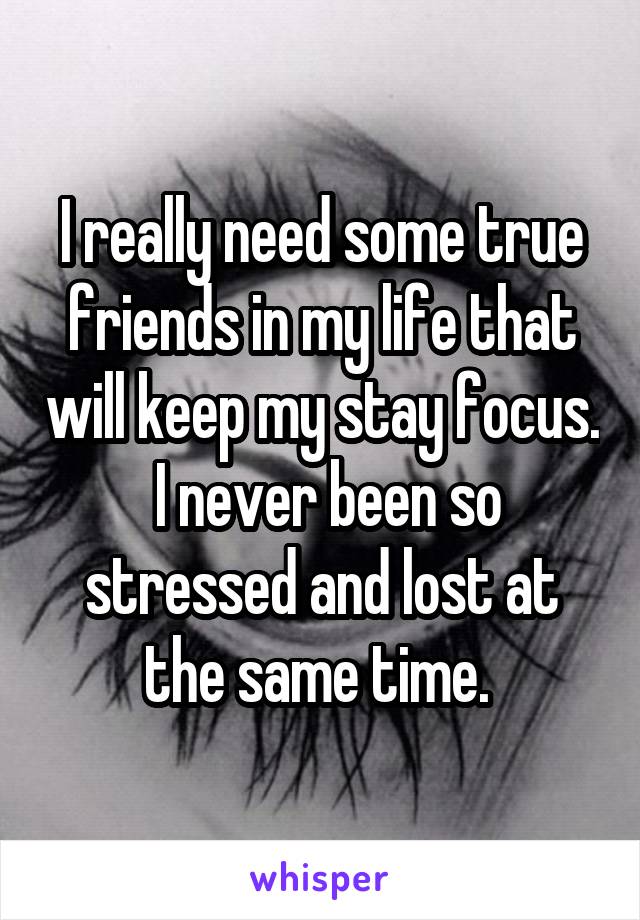 I really need some true friends in my life that will keep my stay focus.  I never been so stressed and lost at the same time. 