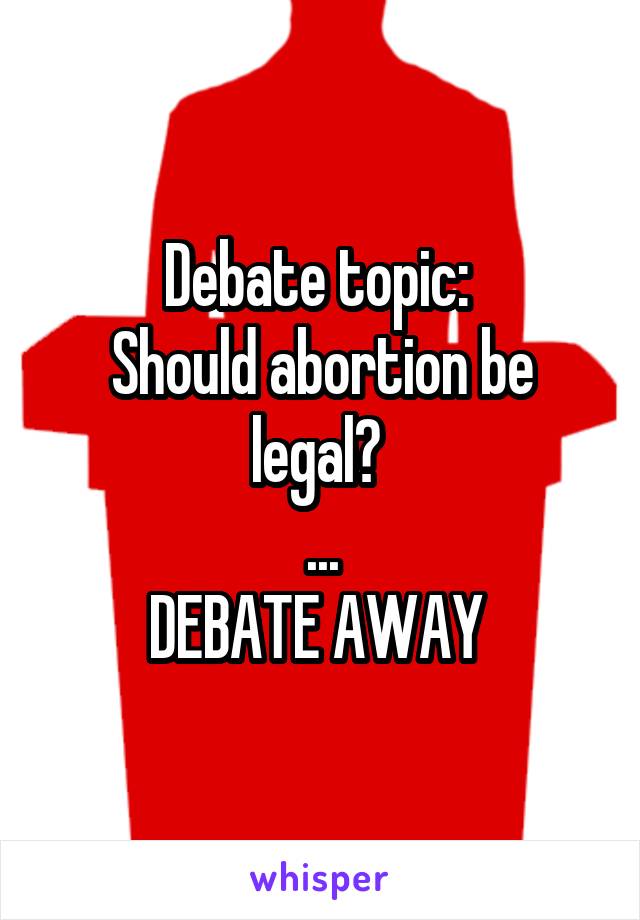 Debate topic: 
Should abortion be legal? 
...
DEBATE AWAY 