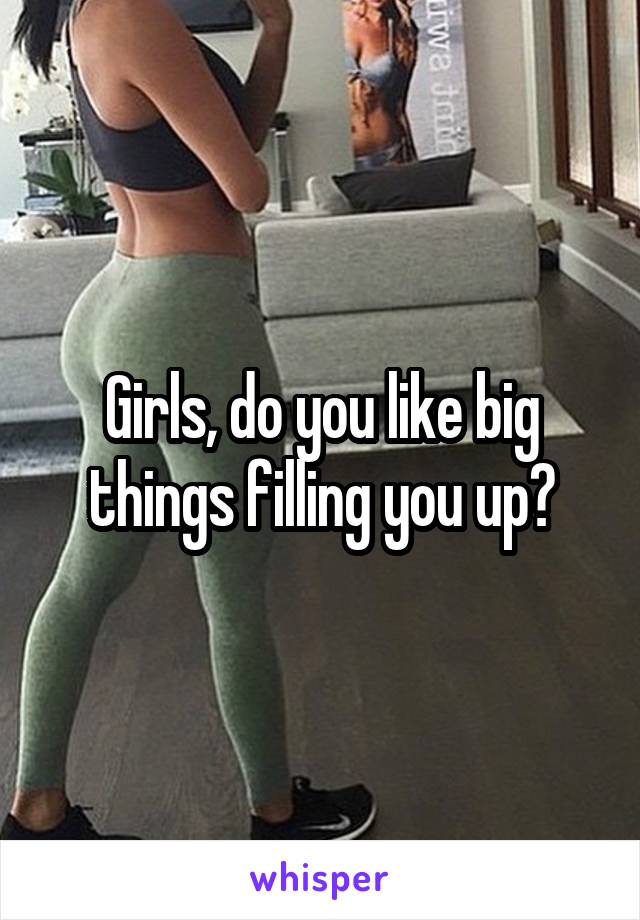 Girls, do you like big things filling you up?