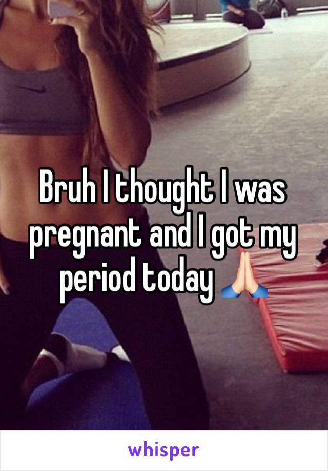 Bruh I thought I was pregnant and I got my period today 🙏🏻