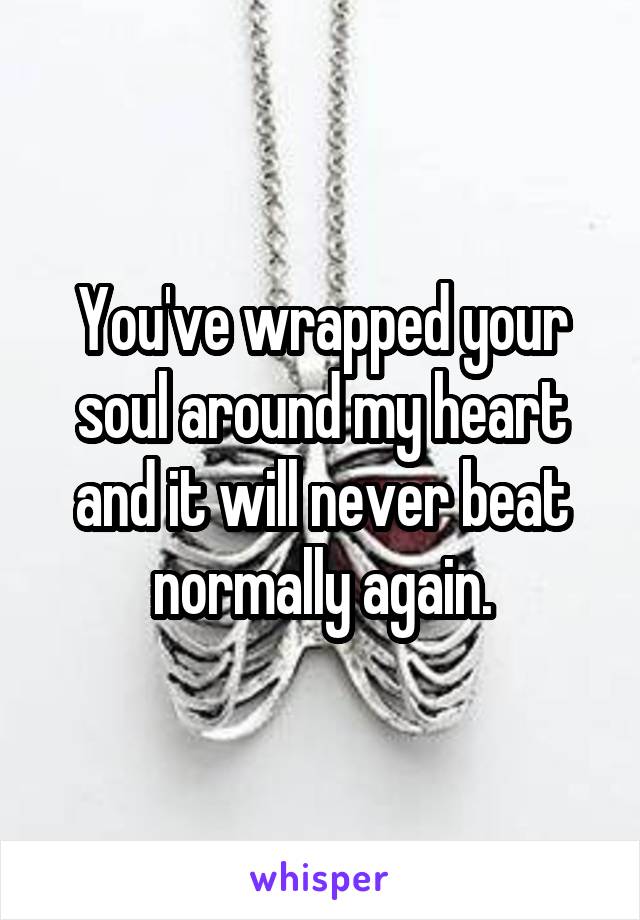 You've wrapped your soul around my heart and it will never beat normally again.