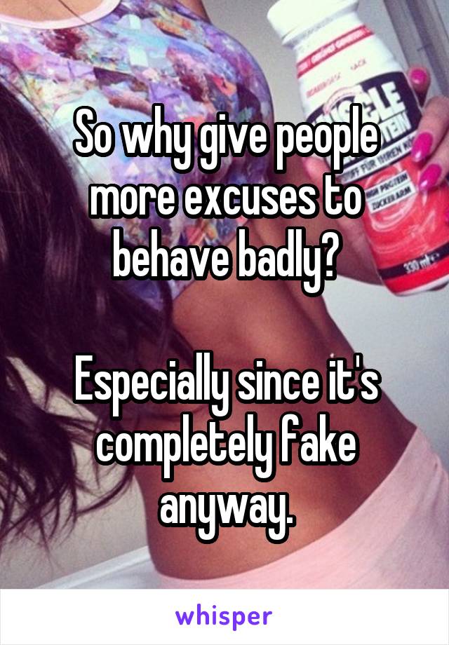 So why give people more excuses to behave badly?

Especially since it's completely fake anyway.