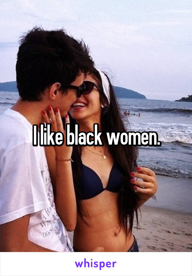 I like black women.