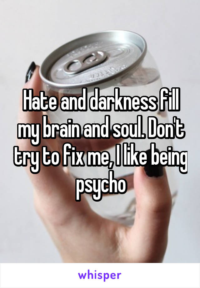 Hate and darkness fill my brain and soul. Don't try to fix me, I like being psycho