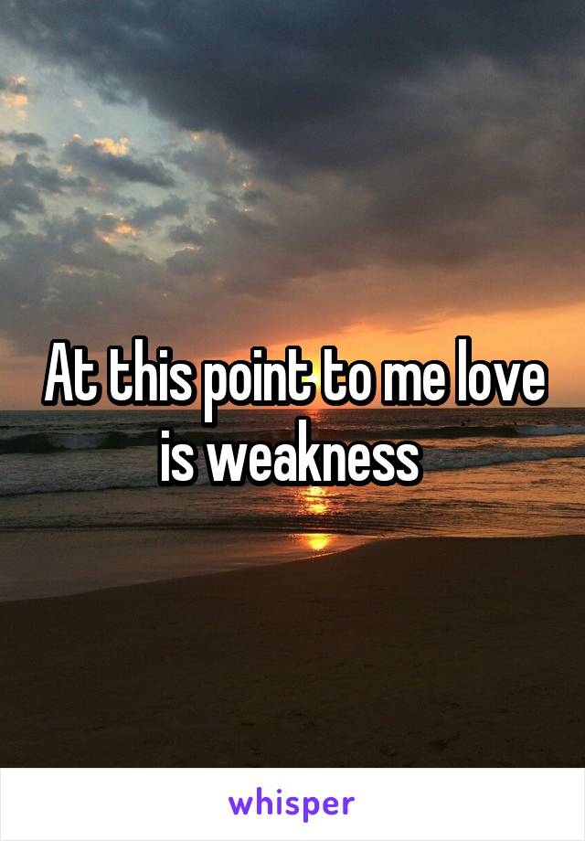 At this point to me love is weakness 