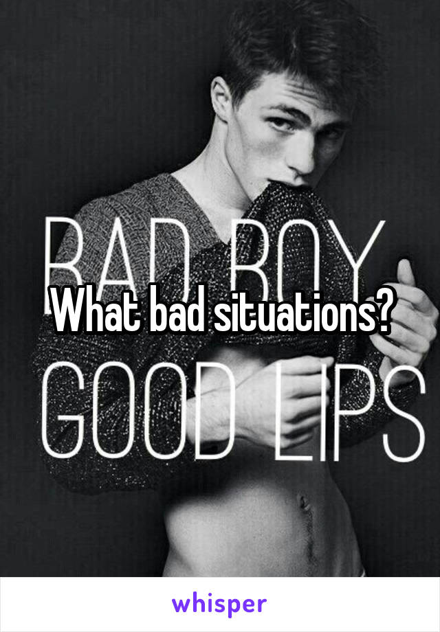 What bad situations?