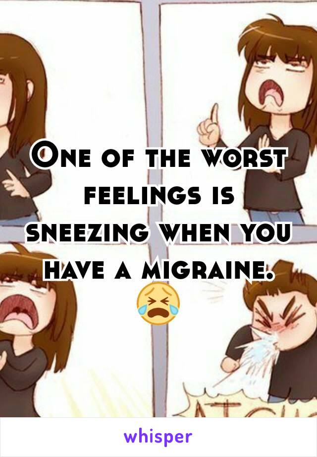 One of the worst feelings is sneezing when you have a migraine.
😭