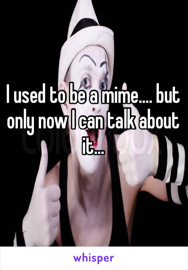 I used to be a mime…. but  only now I can talk about it…
