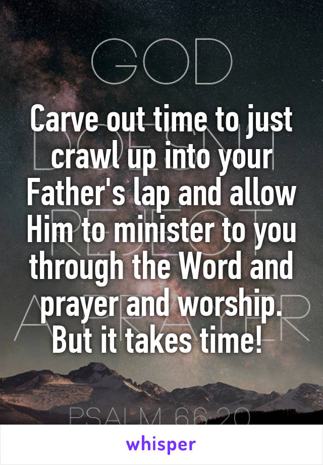 Carve out time to just crawl up into your Father's lap and allow Him to minister to you through the Word and prayer and worship. But it takes time! 