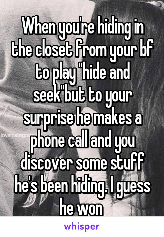 When you're hiding in the closet from your bf to play "hide and seek"but to your surprise he makes a phone call and you discover some stuff he's been hiding. I guess he won 