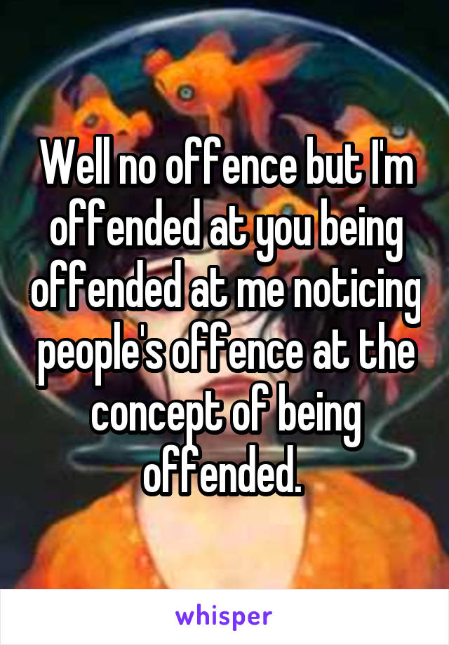 Well no offence but I'm offended at you being offended at me noticing people's offence at the concept of being offended. 