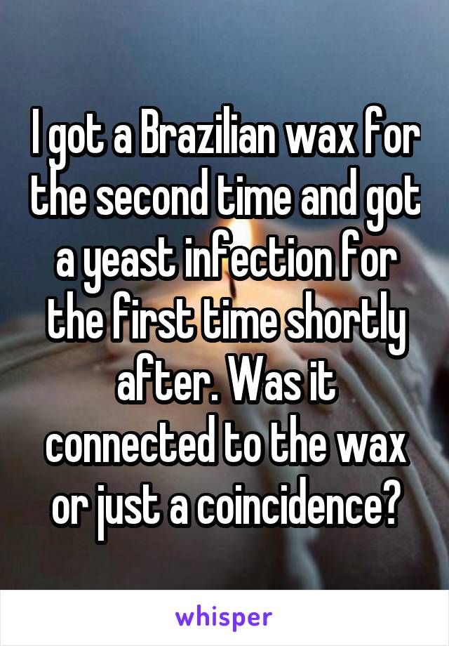 I got a Brazilian wax for the second time and got a yeast infection for the first time shortly after. Was it connected to the wax or just a coincidence?