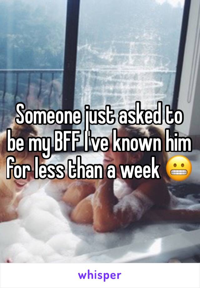 Someone just asked to be my BFF I've known him for less than a week 😬