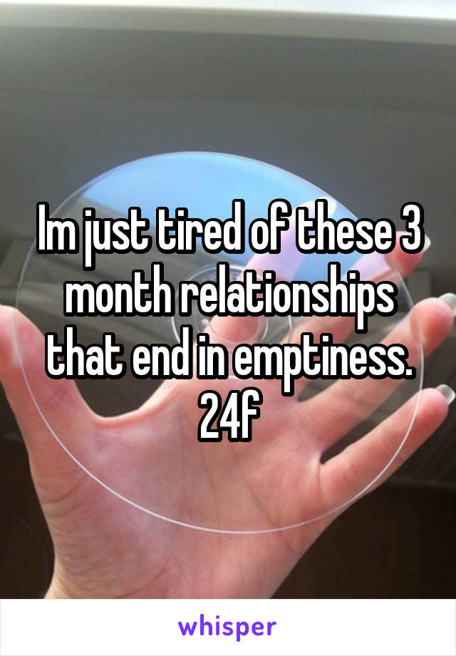 Im just tired of these 3 month relationships that end in emptiness. 24f