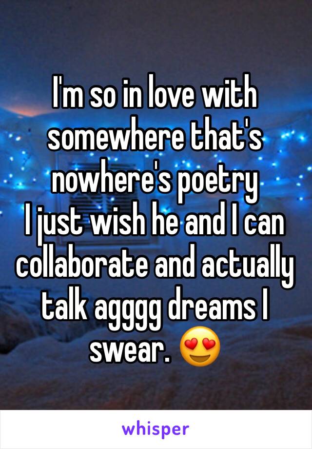 I'm so in love with somewhere that's nowhere's poetry 
I just wish he and I can collaborate and actually talk agggg dreams I swear. 😍