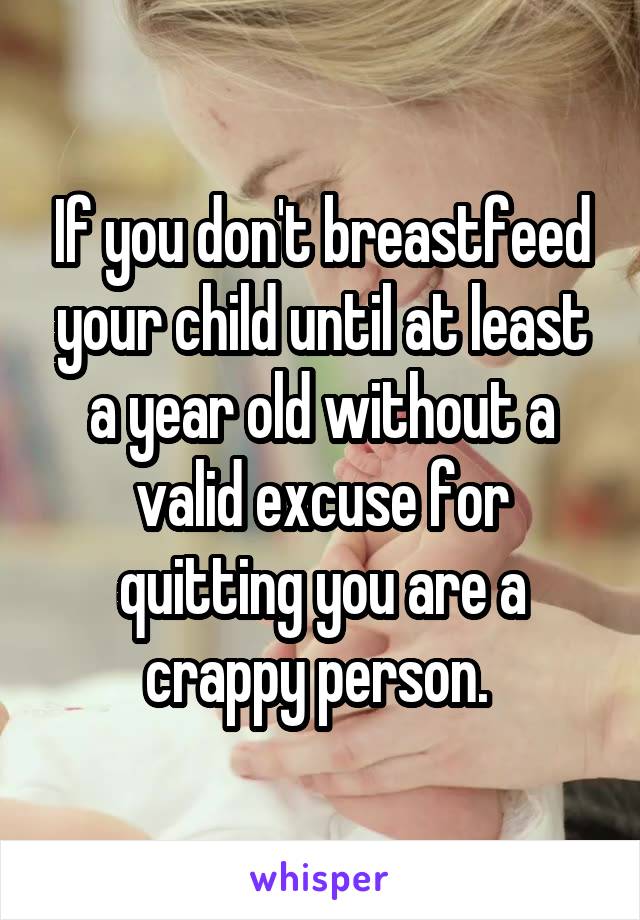 If you don't breastfeed your child until at least a year old without a valid excuse for quitting you are a crappy person. 