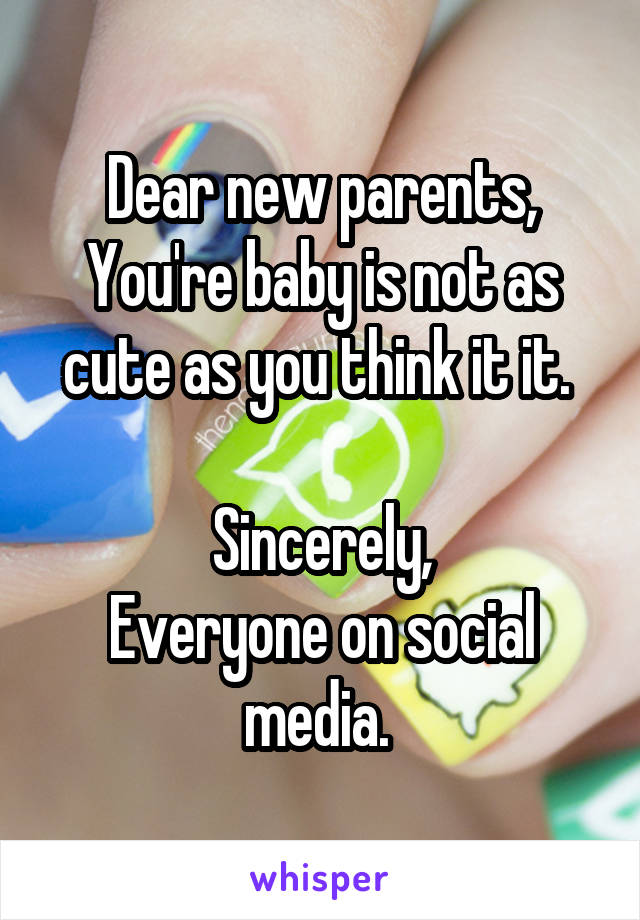 Dear new parents,
You're baby is not as cute as you think it it. 

Sincerely,
Everyone on social media. 